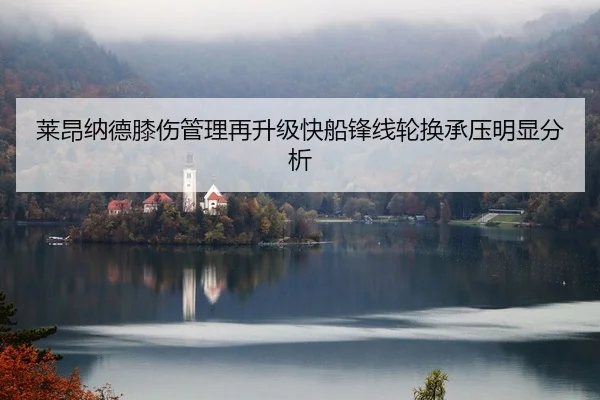 莱昂纳德膝伤管理再升级快船锋线轮换承压明显分析