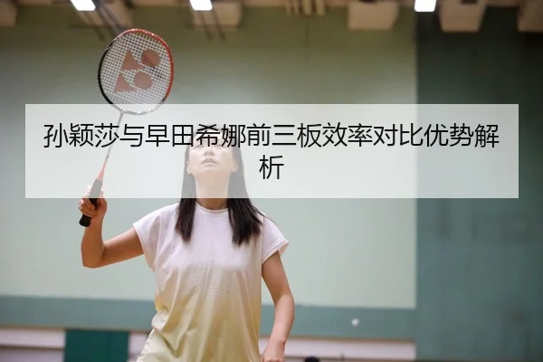 孙颖莎与早田希娜前三板效率对比优势解析