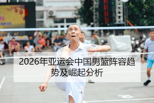 2026年亚运会中国男篮阵容趋势及崛起分析