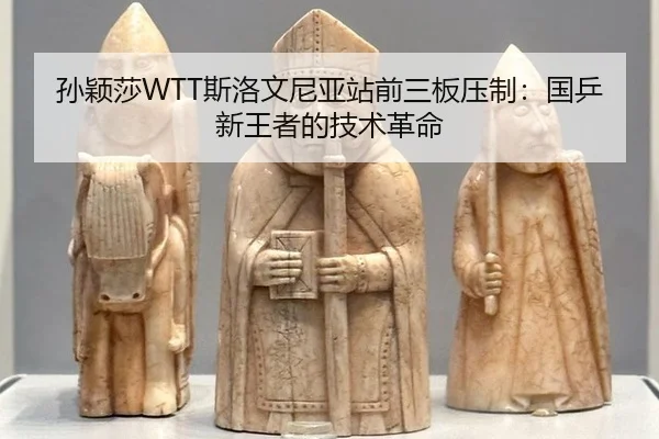 孙颖莎WTT斯洛文尼亚站前三板压制：国乒新王者的技术革命
