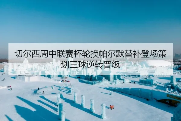 切尔西周中联赛杯轮换帕尔默替补登场策划三球逆转晋级