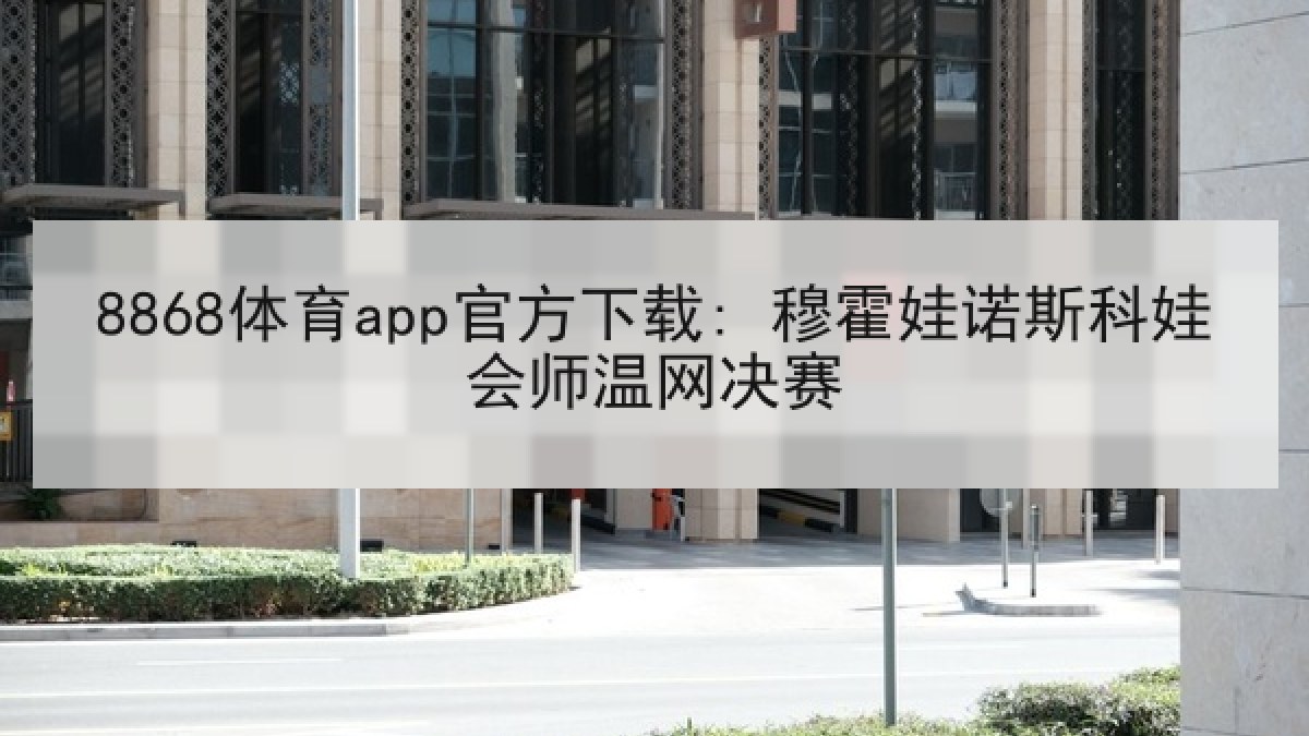 8868体育app官方下载: 穆霍娃诺斯科娃会师温网决赛 8868体育app官方下载: 穆霍娃诺斯科娃会师温网决赛