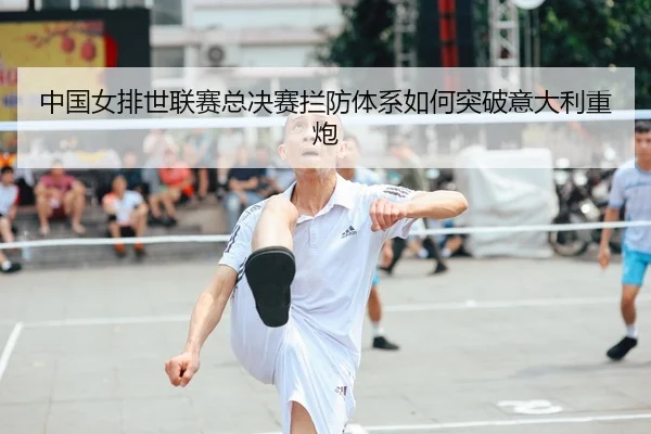 中国女排世联赛总决赛拦防体系如何突破意大利重炮