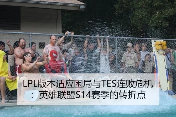LPL版本适应困局与TES连败危机：英雄联盟S14赛季的转折点
