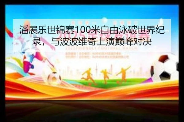 潘展乐世锦赛100米自由泳破世界纪录，与波波维奇上演巅峰对决