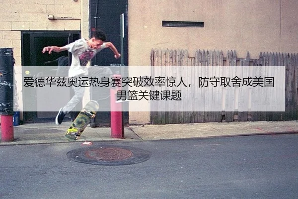 爱德华兹奥运热身赛突破效率惊人，防守取舍成美国男篮关键课题