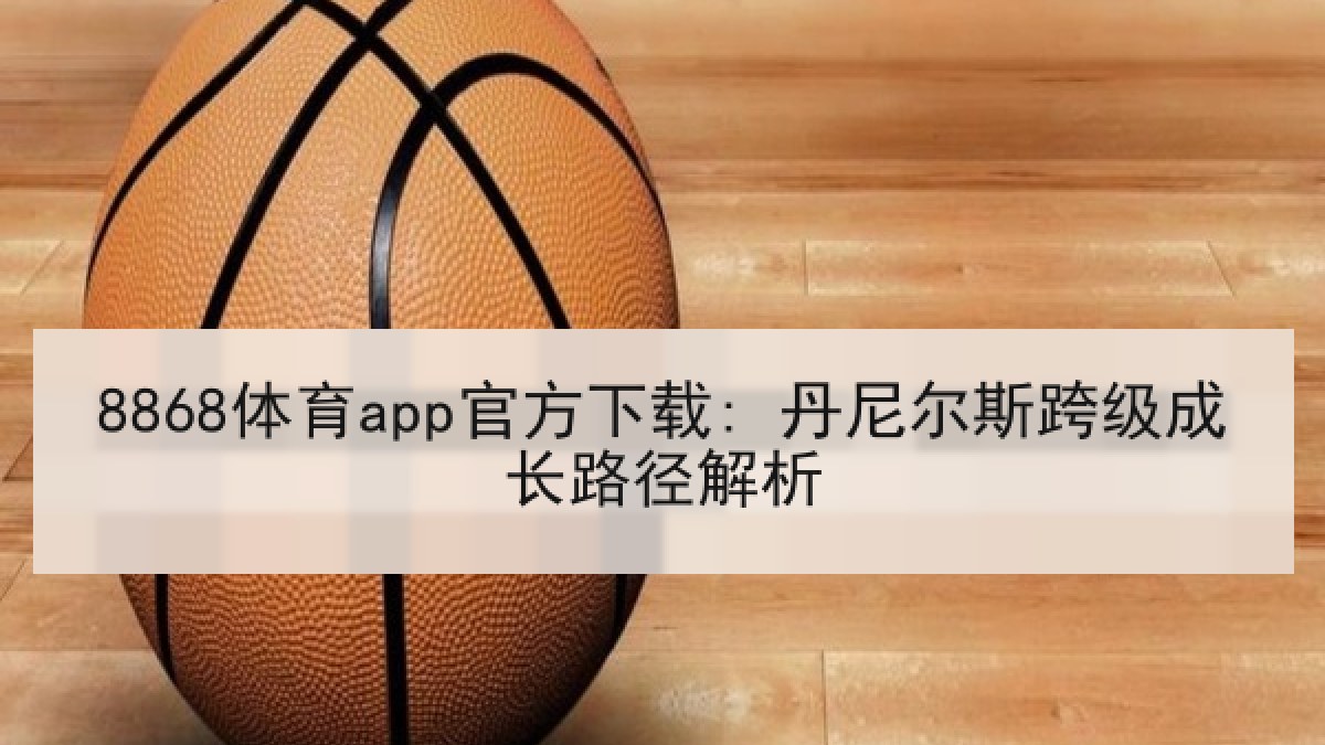 8868体育app官方下载: 丹尼尔斯跨级成长路径解析 8868体育app官方下载: 丹尼尔斯跨级成长路径解析