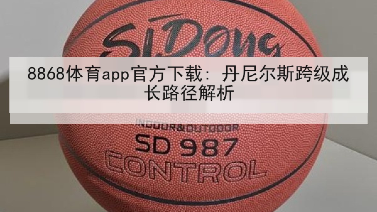 8868体育app官方下载: 丹尼尔斯跨级成长路径解析