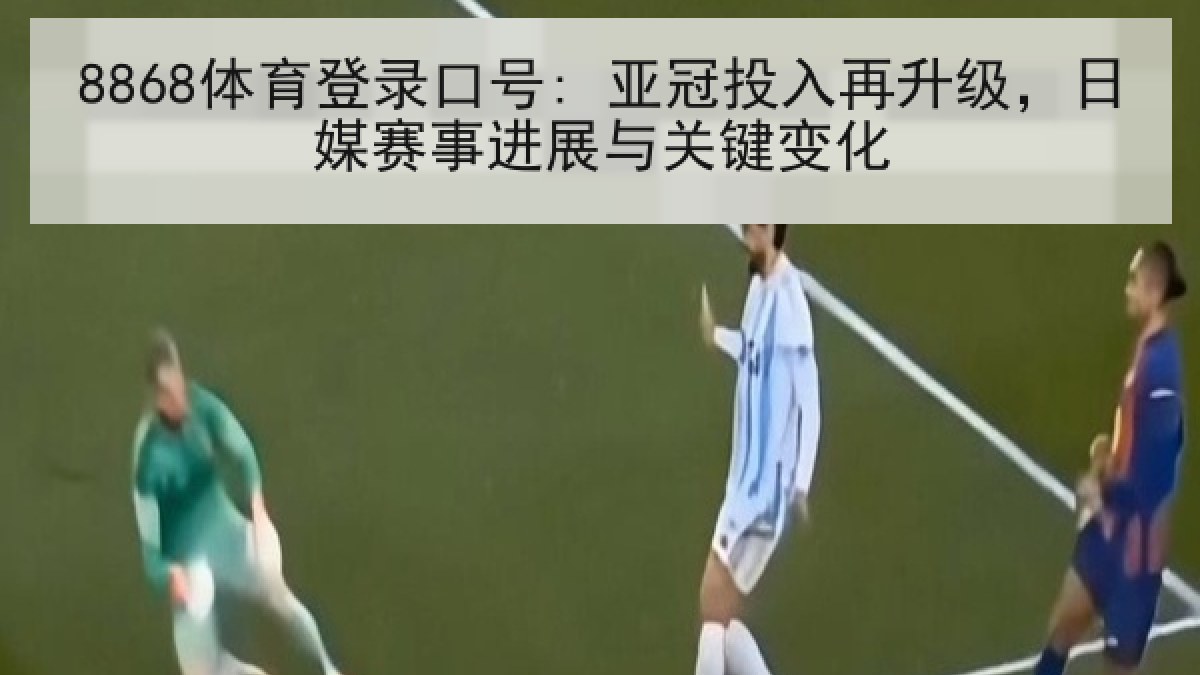 8868体育登录口号: 亚冠投入再升级，日媒赛事进展与关键变化