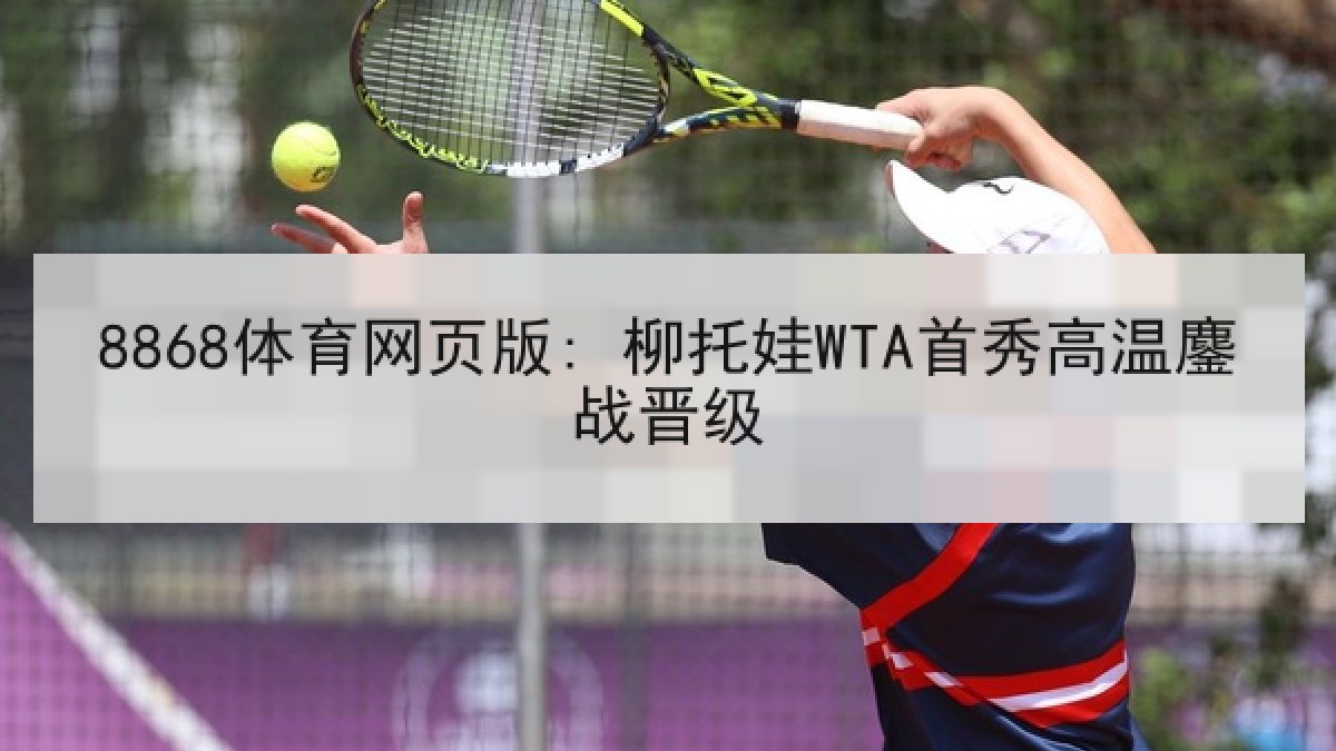 8868体育网页版: 柳托娃WTA首秀高温鏖战晋级