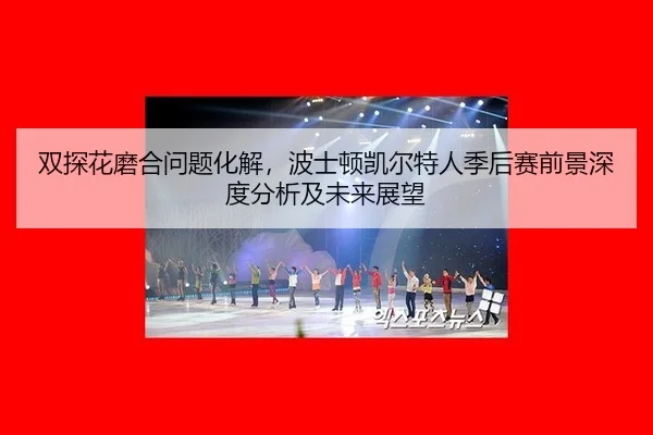 shuang-tan-hua-mo-he-wen-ti-hua-jie-bo-shi-dun-kai-er-te-ren-ji-hou-sai-qian-jing-shen-du-fen-xi-ji-wei-lai-zhan-wang-2-837.jpg