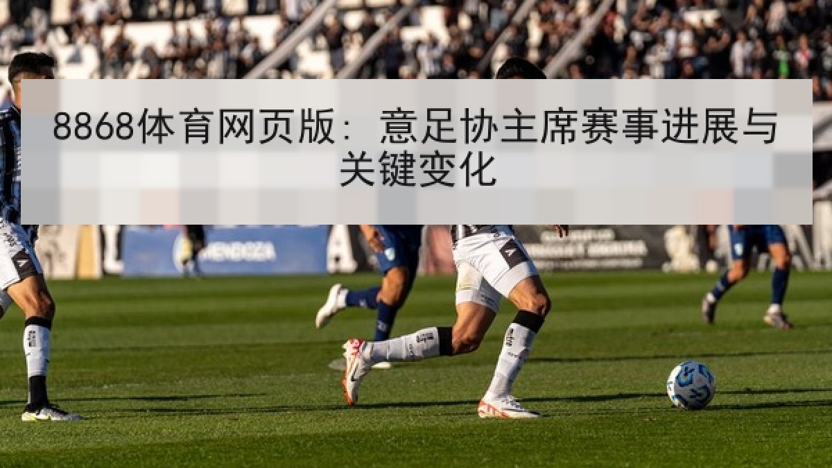 8868体育网页版: 意足协主席赛事进展与关键变化