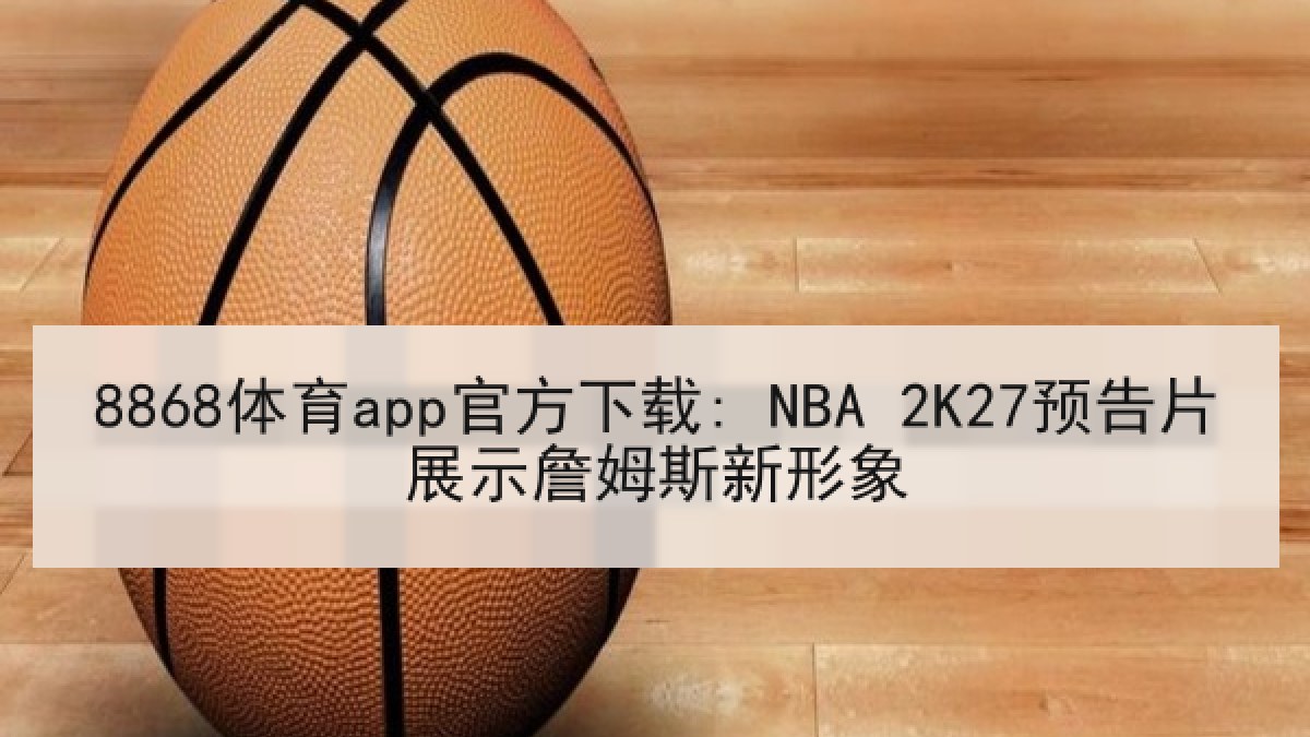 8868体育app官方下载: NBA 2K27预告片展示詹姆斯新形象 8868体育app官方下载: NBA 2K27预告片展示詹姆斯新形象
