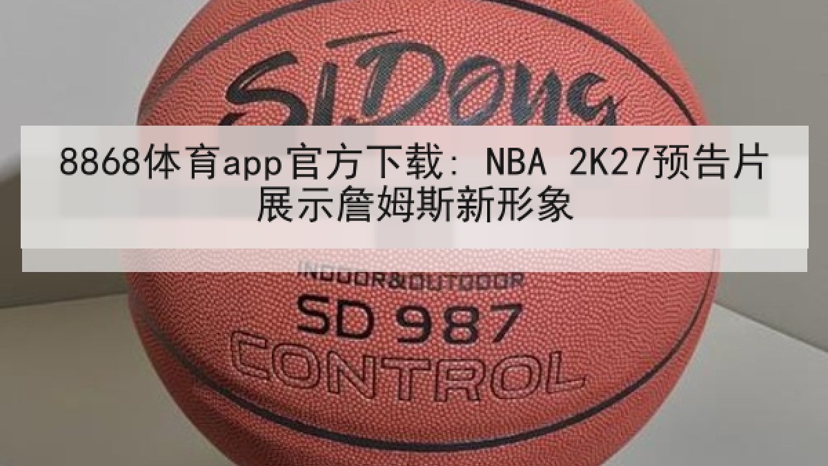 8868体育app官方下载: NBA 2K27预告片展示詹姆斯新形象 8868体育app官方下载: NBA 2K27预告片展示詹姆斯新形象