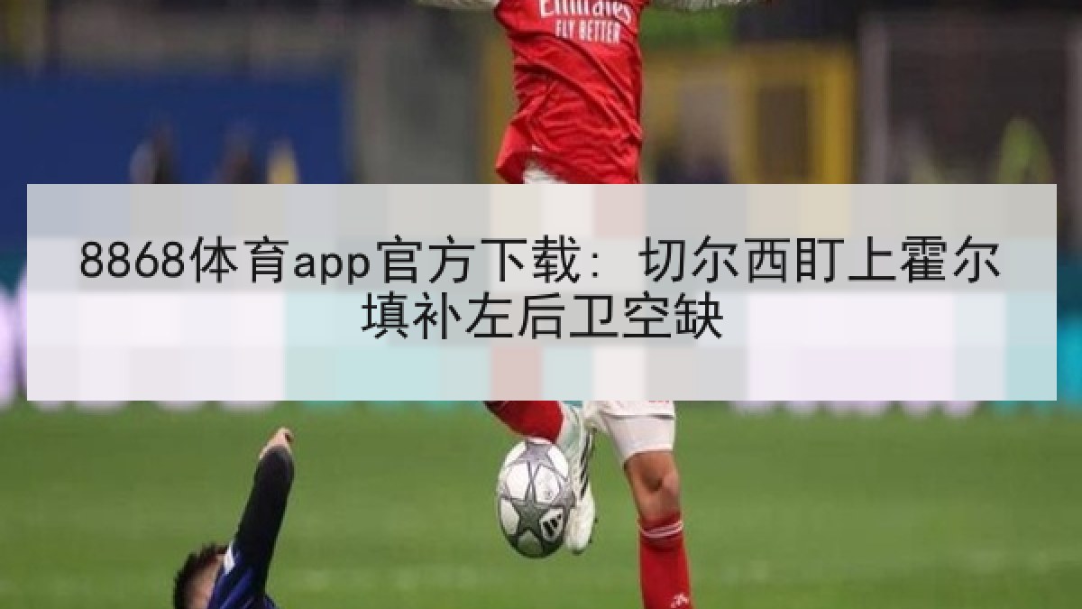 8868体育app官方下载: 切尔西盯上霍尔填补左后卫空缺
