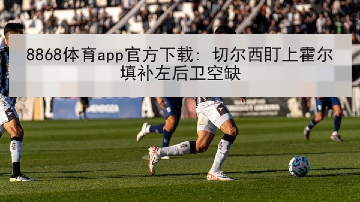 8868体育app官方下载: 切尔西盯上霍尔填补左后卫空缺