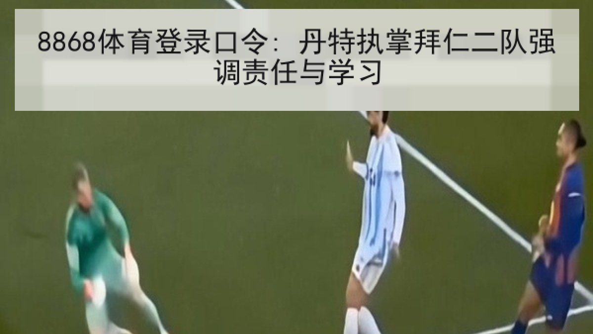 8868体育登录口令: 丹特执掌拜仁二队强调责任与学习