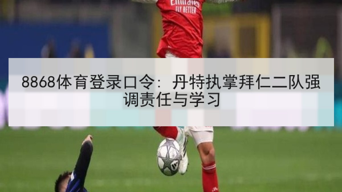 8868体育登录口令: 丹特执掌拜仁二队强调责任与学习