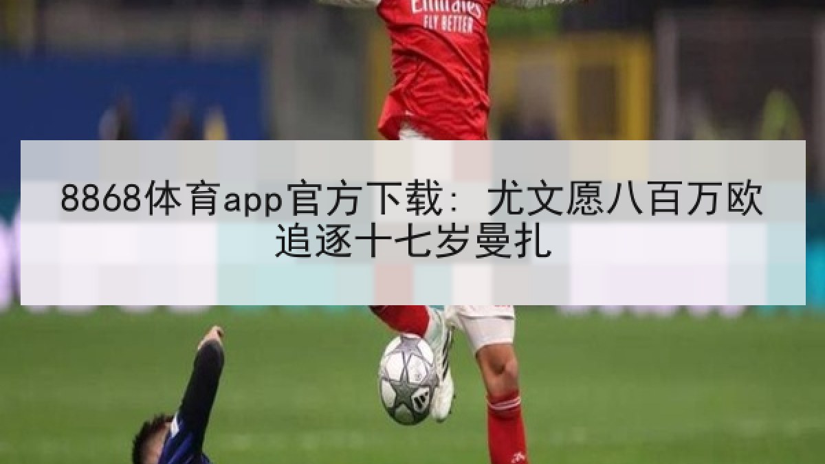 8868体育app官方下载: 尤文愿八百万欧追逐十七岁曼扎