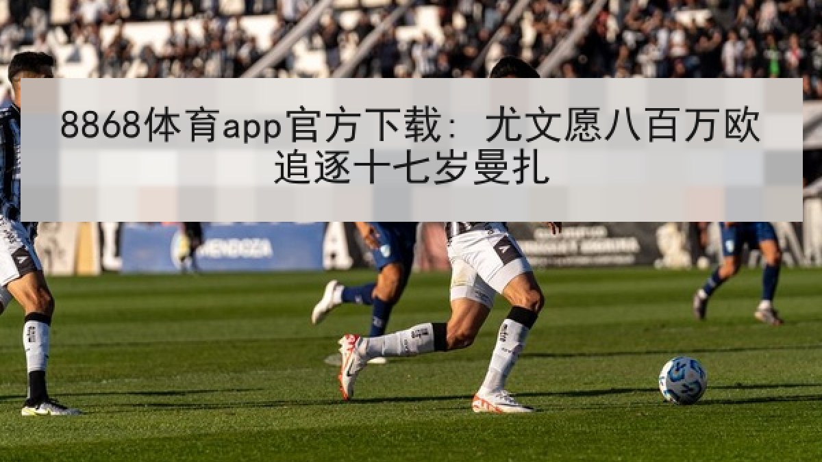 8868体育app官方下载: 尤文愿八百万欧追逐十七岁曼扎