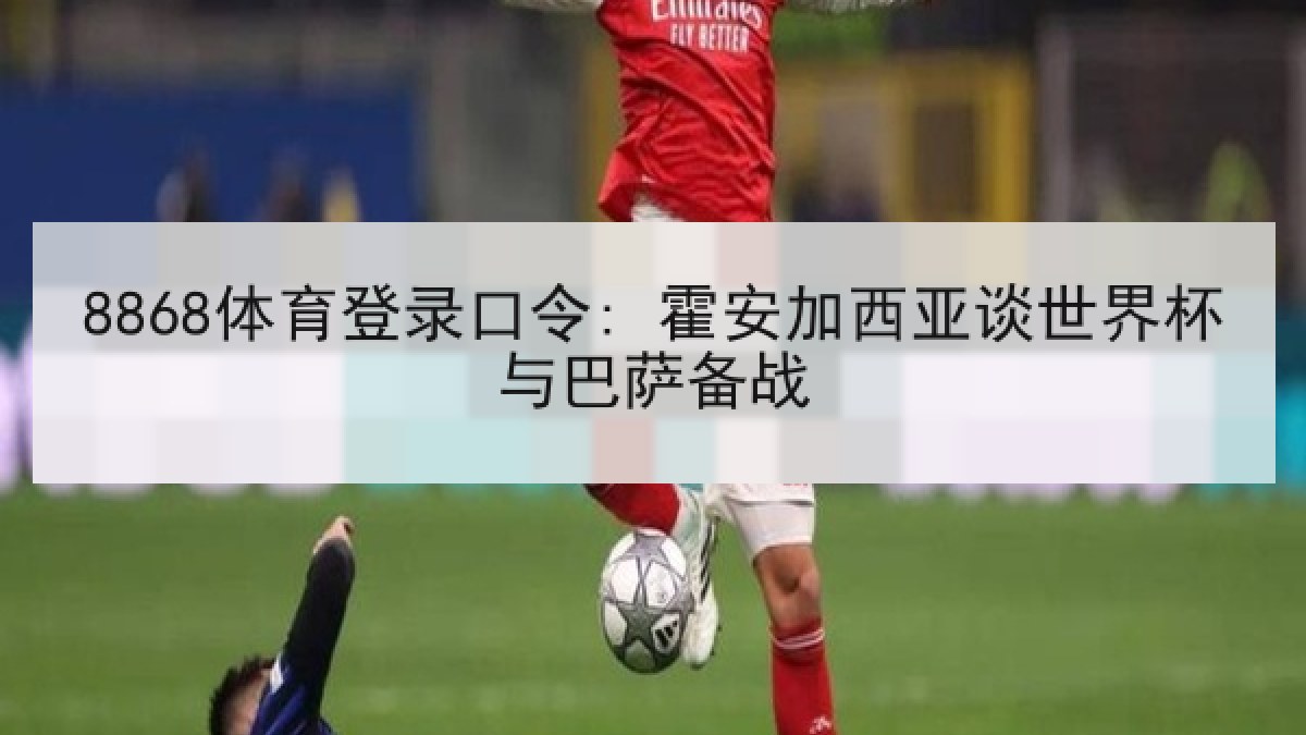 8868体育登录口令: 霍安加西亚谈世界杯与巴萨备战