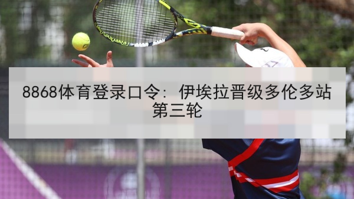 8868体育登录口令: 伊埃拉晋级多伦多站第三轮 8868体育登录口令: 伊埃拉晋级多伦多站第三轮