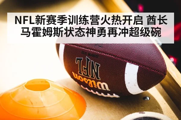NFL新赛季训练营火热开启 酋长马霍姆斯状态神勇再冲超级碗