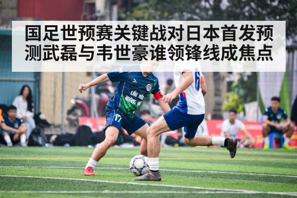 国足世预赛关键战对日本首发预测武磊与韦世豪谁领锋线成焦点