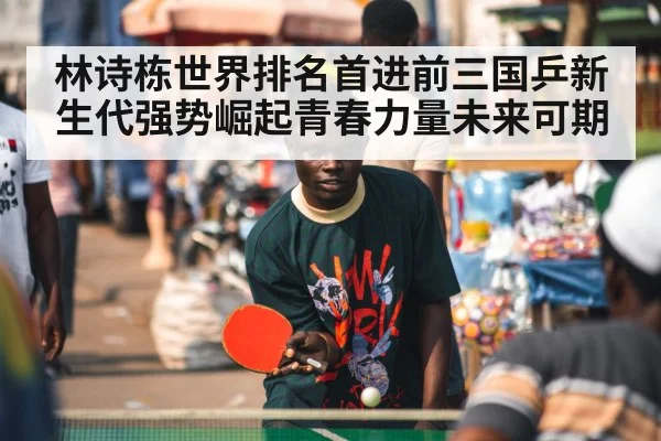 林诗栋世界排名首进前三国乒新生代强势崛起青春力量未来可期