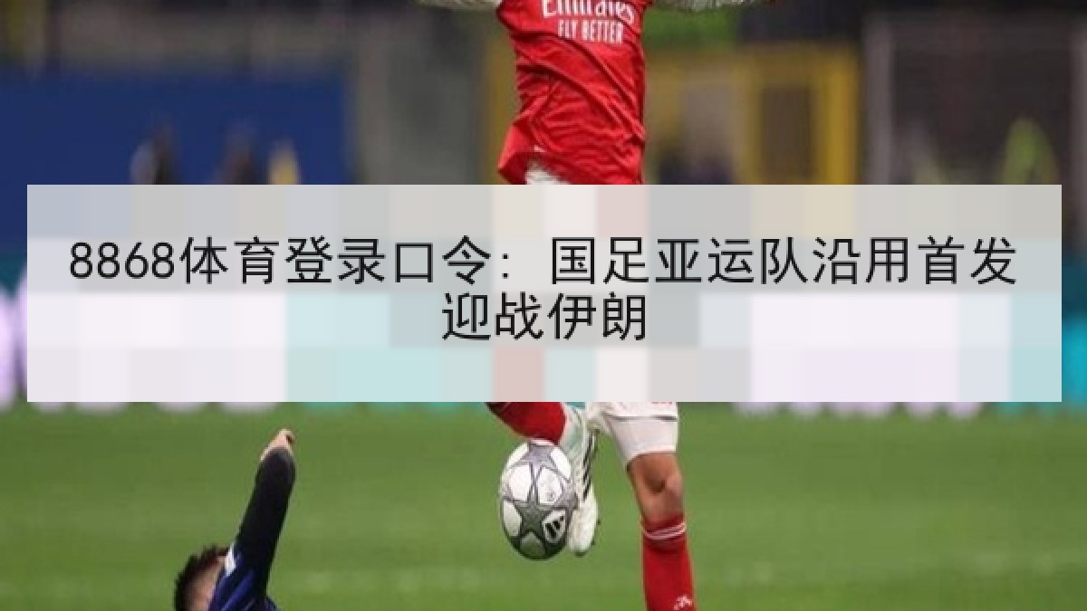 8868体育登录口令: 国足亚运队沿用首发迎战伊朗