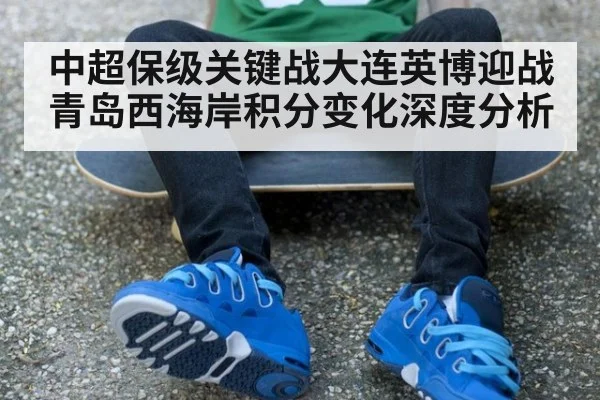 中超保级关键战大连英博迎战青岛西海岸积分变化深度分析