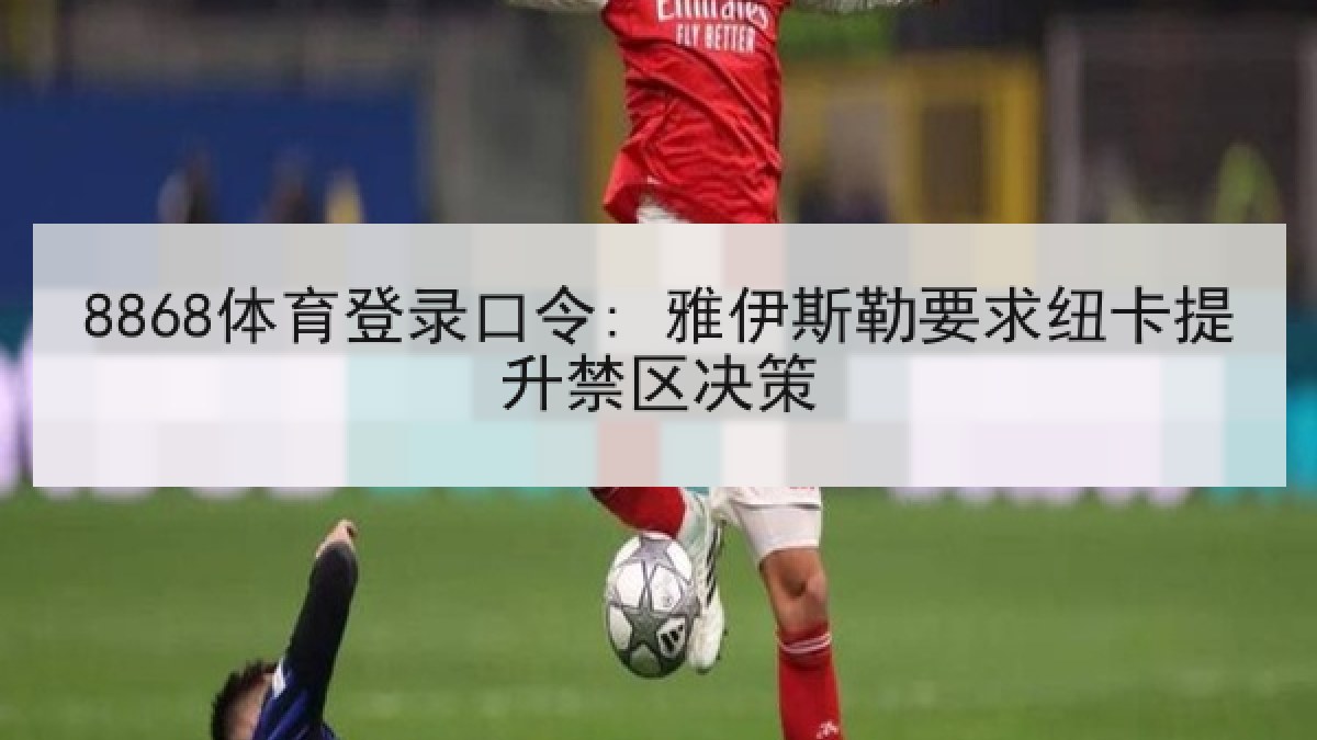 8868体育登录口令: 雅伊斯勒要求纽卡提升禁区决策